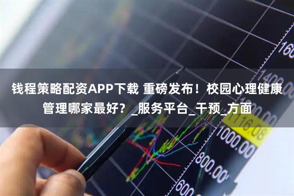 钱程策略配资APP下载 重磅发布！校园心理健康管理哪家最好？_服务平台_干预_方面