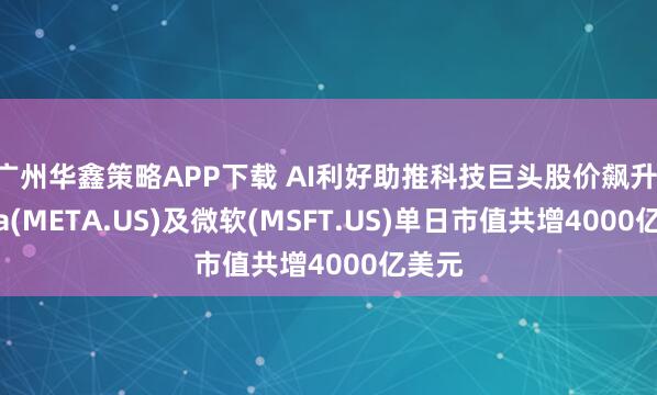 广州华鑫策略APP下载 AI利好助推科技巨头股价飙升 Meta(META.US)及微软(MSFT.US)单日市值共增4000亿美元