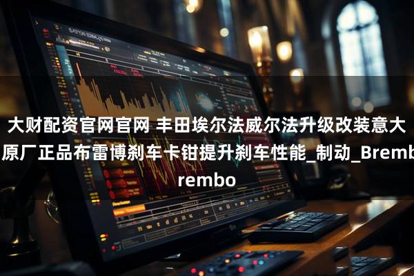 大财配资官网官网 丰田埃尔法威尔法升级改装意大利原厂正品布雷博刹车卡钳提升刹车性能_制动_Brembo