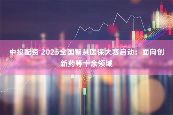 中投配资 2025全国智慧医保大赛启动:面向创新药等十余领域