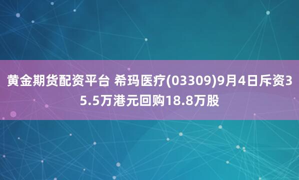 黄金期货配资平台 希玛医疗(03309)9月4日斥资35.5万港元回购18.8万股