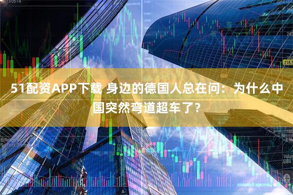 51配资APP下载 身边的德国人总在问：为什么中国突然弯道超车了？