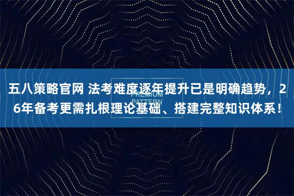 五八策略官网 法考难度逐年提升已是明确趋势,26年备考更需扎根理论基础、搭建完整知识体系!