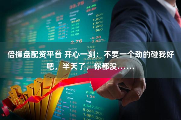 倍操盘配资平台 开心一刻：不要一个劲的碰我好吧，半天了，你都没……