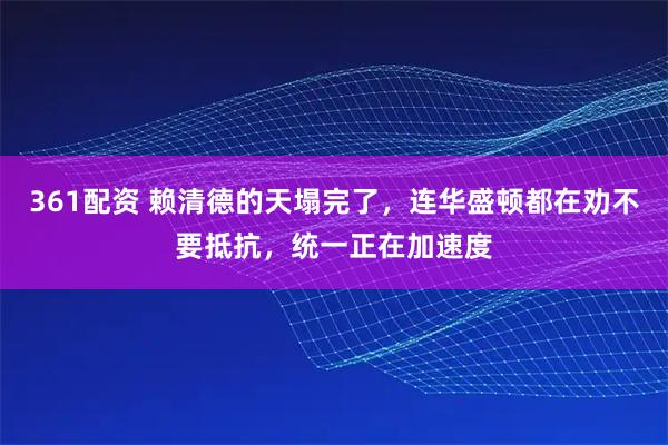 361配资 赖清德的天塌完了，连华盛顿都在劝不要抵抗，统一正在加速度