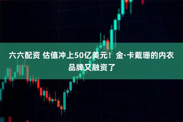六六配资 估值冲上50亿美元！金·卡戴珊的内衣品牌又融资了