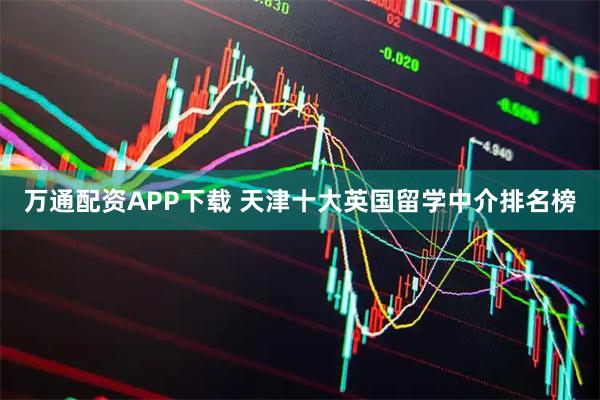 万通配资APP下载 天津十大英国留学中介排名榜