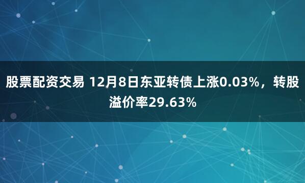 股票配资交易 12月8日东亚转债上涨0.03%，转股溢价率29.63%