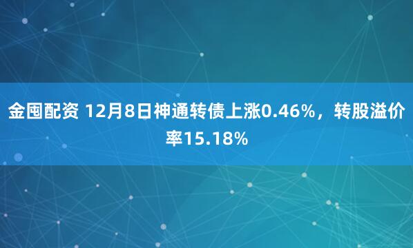 金囤配资 12月8日神通转债上涨0.46%，转股溢价率15.18%