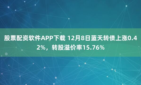 股票配资软件APP下载 12月8日蓝天转债上涨0.42%，转股溢价率15.76%