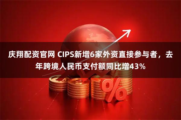 庆翔配资官网 CIPS新增6家外资直接参与者，去年跨境人民币支付额同比增43%