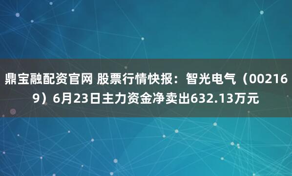 鼎宝融配资官网 股票行情快报：智光电气（002169）6月23日主力资金净卖出632.13万元