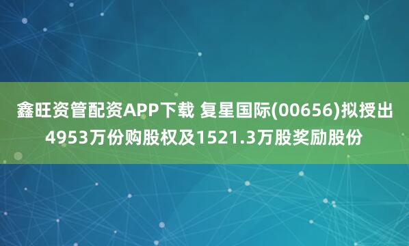 鑫旺资管配资APP下载 复星国际(00656)拟授出4953万份购股权及1521.3万股奖励股份