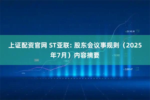 上证配资官网 ST亚联: 股东会议事规则（2025年7月）内容摘要