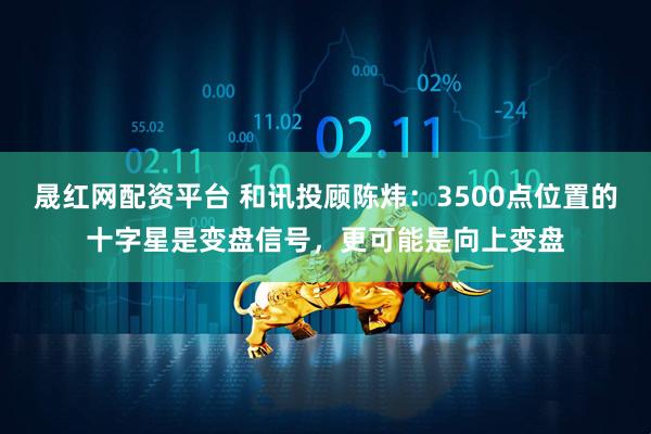 晟红网配资平台 和讯投顾陈炜：3500点位置的十字星是变盘信号，更可能是向上变盘