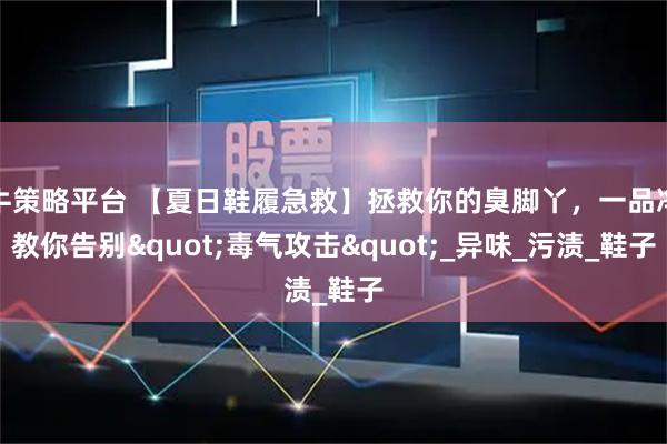 牛策略平台 【夏日鞋履急救】拯救你的臭脚丫，一品净教你告别"毒气攻击"_异味_污渍_鞋子