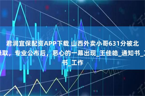 君润宜保配资APP下载 山西外卖小哥631分被北大录取，专业公布后，恶心的一幕出现_王佳皓_通知书_工作