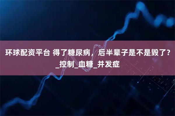 环球配资平台 得了糖尿病，后半辈子是不是毁了？_控制_血糖_并发症