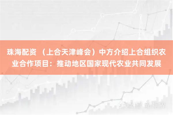 珠海配资 （上合天津峰会）中方介绍上合组织农业合作项目：推动地区国家现代农业共同发展