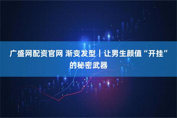 广盛网配资官网 渐变发型｜让男生颜值“开挂”的秘密武器