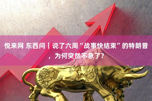 悦来网 东西问｜说了六周“战事快结束”的特朗普，为何突然不急了？